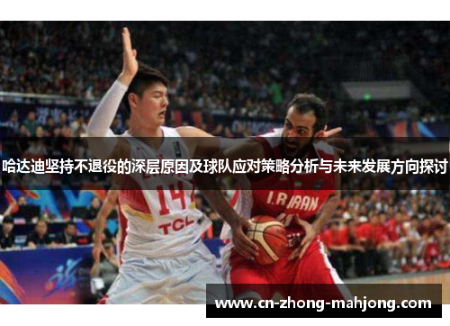 哈达迪坚持不退役的深层原因及球队应对策略分析与未来发展方向探讨