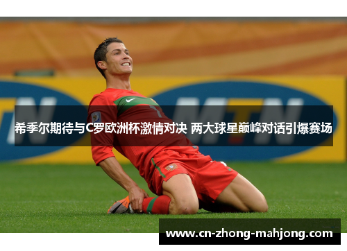 希季尔期待与C罗欧洲杯激情对决 两大球星巅峰对话引爆赛场