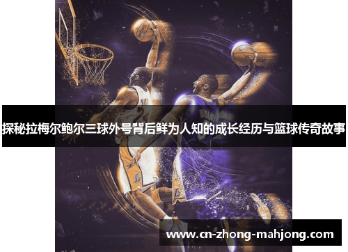 探秘拉梅尔鲍尔三球外号背后鲜为人知的成长经历与篮球传奇故事