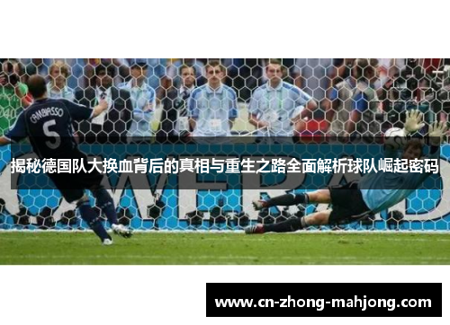 揭秘德国队大换血背后的真相与重生之路全面解析球队崛起密码