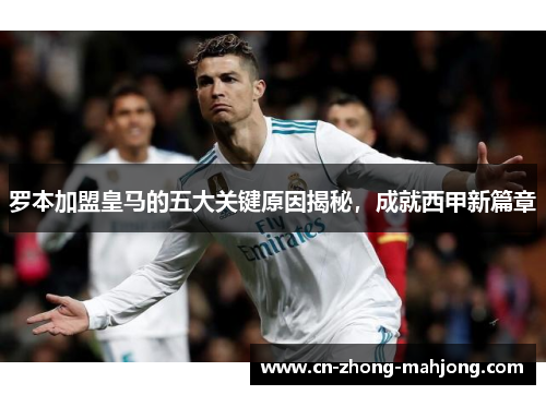 罗本加盟皇马的五大关键原因揭秘，成就西甲新篇章