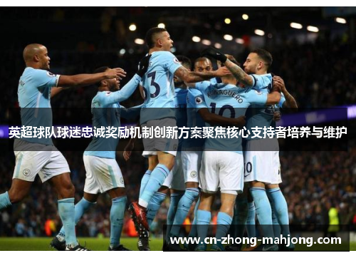 英超球队球迷忠诚奖励机制创新方案聚焦核心支持者培养与维护
