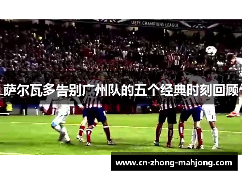 萨尔瓦多告别广州队的五个经典时刻回顾