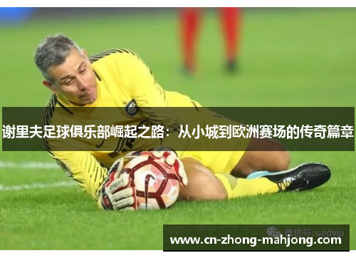 谢里夫足球俱乐部崛起之路：从小城到欧洲赛场的传奇篇章