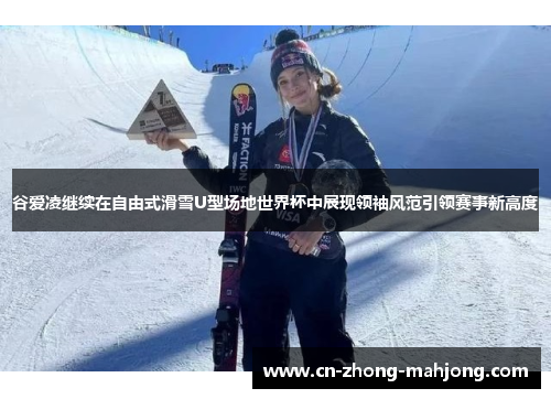 谷爱凌继续在自由式滑雪U型场地世界杯中展现领袖风范引领赛事新高度