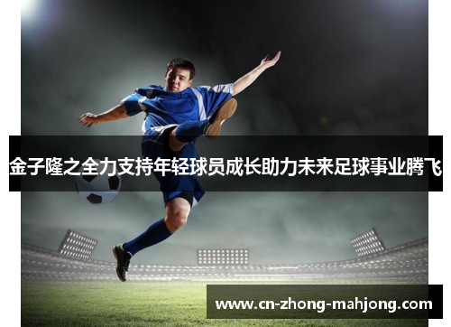 金子隆之全力支持年轻球员成长助力未来足球事业腾飞