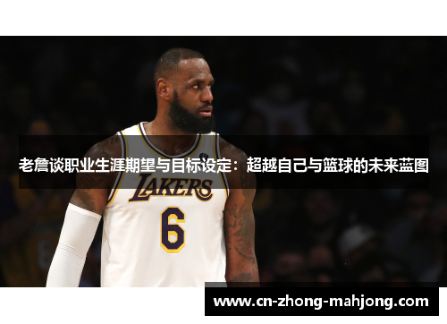 老詹谈职业生涯期望与目标设定：超越自己与篮球的未来蓝图