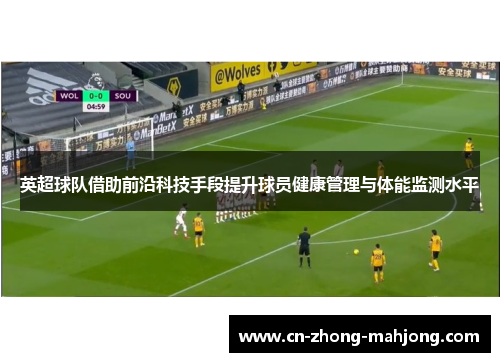 英超球队借助前沿科技手段提升球员健康管理与体能监测水平