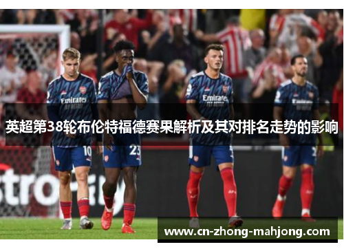 英超第38轮布伦特福德赛果解析及其对排名走势的影响