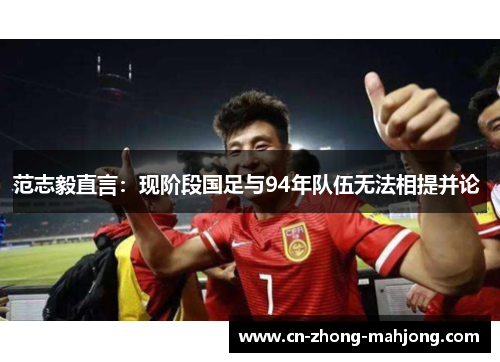 范志毅直言：现阶段国足与94年队伍无法相提并论 