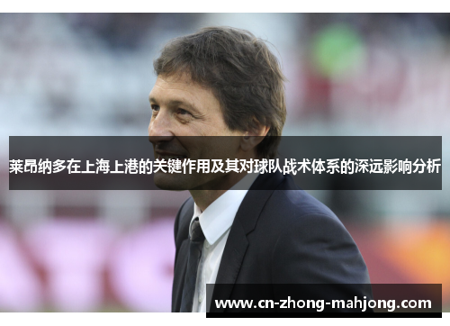 莱昂纳多在上海上港的关键作用及其对球队战术体系的深远影响分析