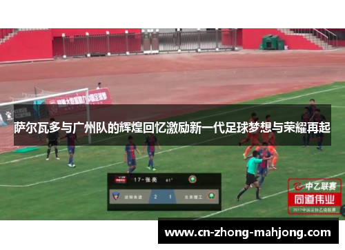 萨尔瓦多与广州队的辉煌回忆激励新一代足球梦想与荣耀再起