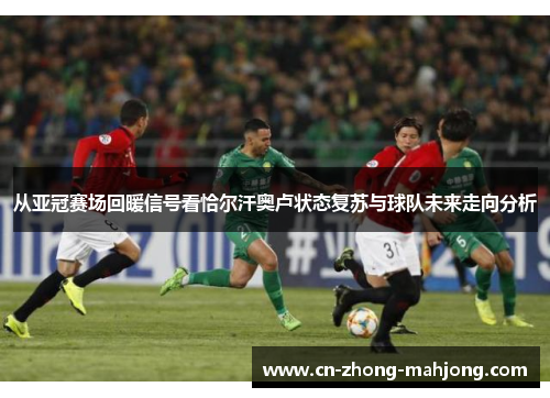 从亚冠赛场回暖信号看恰尔汗奥卢状态复苏与球队未来走向分析