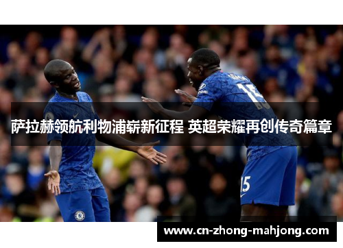 萨拉赫领航利物浦崭新征程 英超荣耀再创传奇篇章