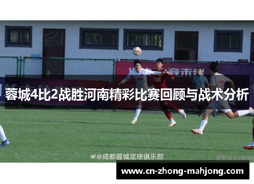 蓉城4比2战胜河南精彩比赛回顾与战术分析