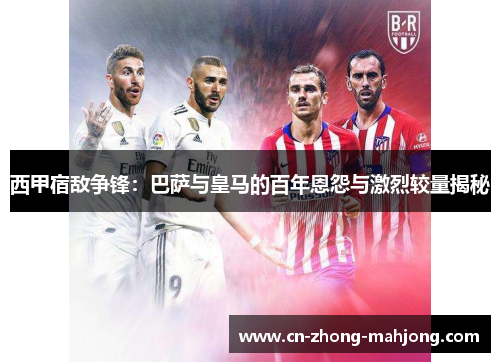 西甲宿敌争锋：巴萨与皇马的百年恩怨与激烈较量揭秘