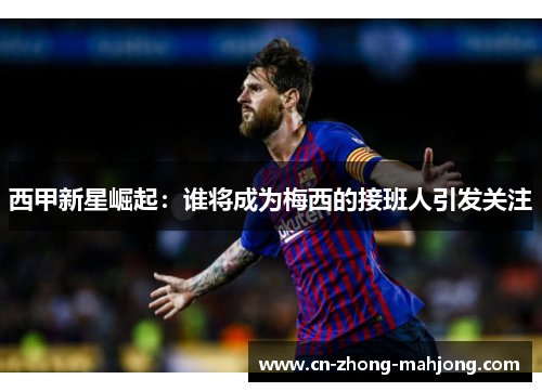 西甲新星崛起：谁将成为梅西的接班人引发关注
