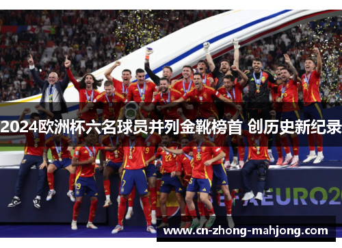 2024欧洲杯六名球员并列金靴榜首 创历史新纪录