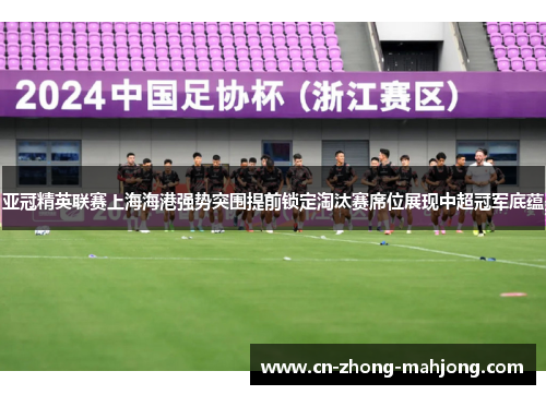 亚冠精英联赛上海海港强势突围提前锁定淘汰赛席位展现中超冠军底蕴
