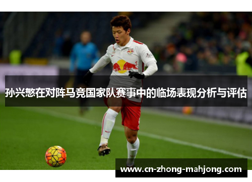 孙兴慜在对阵马竞国家队赛事中的临场表现分析与评估