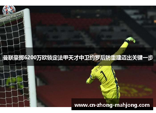 曼联豪掷6200万欧锁定法甲天才中卫约罗后防重建迈出关键一步