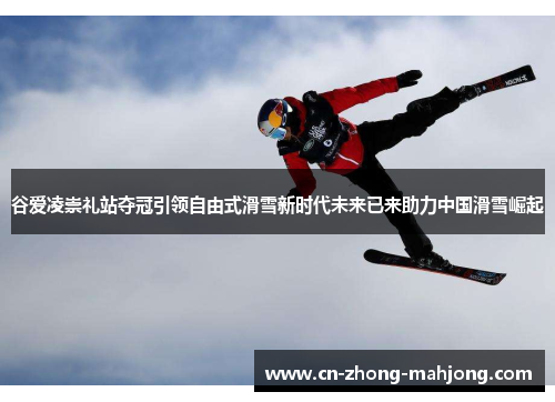 谷爱凌崇礼站夺冠引领自由式滑雪新时代未来已来助力中国滑雪崛起
