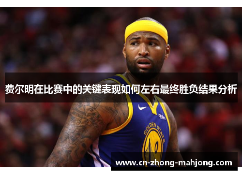 费尔明在比赛中的关键表现如何左右最终胜负结果分析